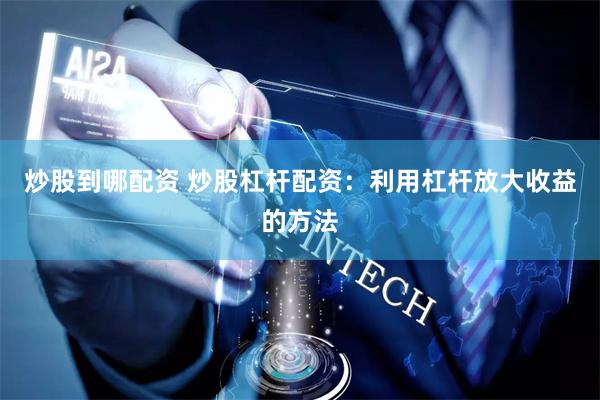 炒股到哪配资 炒股杠杆配资：利用杠杆放大收益的方法