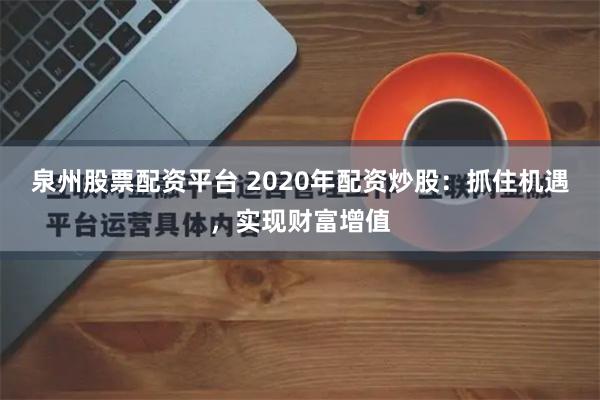 泉州股票配资平台 2020年配资炒股：抓住机遇，实现财富增值