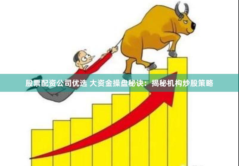 股票配资公司优选 大资金操盘秘诀：揭秘机构炒股策略