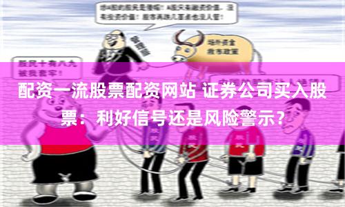 配资一流股票配资网站 证券公司买入股票：利好信号还是风险警示？