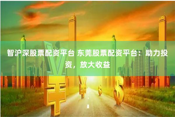 智沪深股票配资平台 东莞股票配资平台：助力投资，放大收益