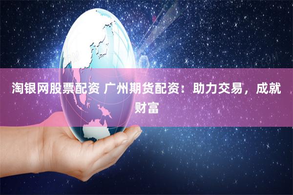 淘银网股票配资 广州期货配资：助力交易，成就财富