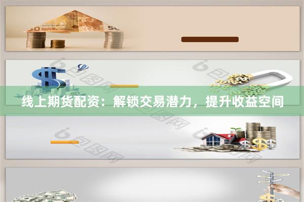 线上期货配资：解锁交易潜力，提升收益空间
