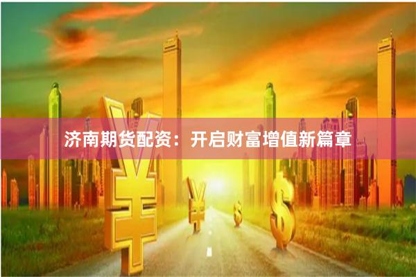 济南期货配资：开启财富增值新篇章