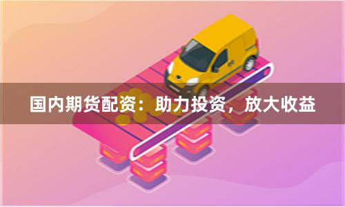 国内期货配资：助力投资，放大收益