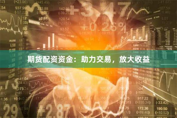 期货配资资金：助力交易，放大收益
