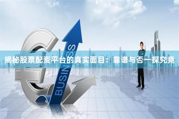 揭秘股票配资平台的真实面目：靠谱与否一探究竟