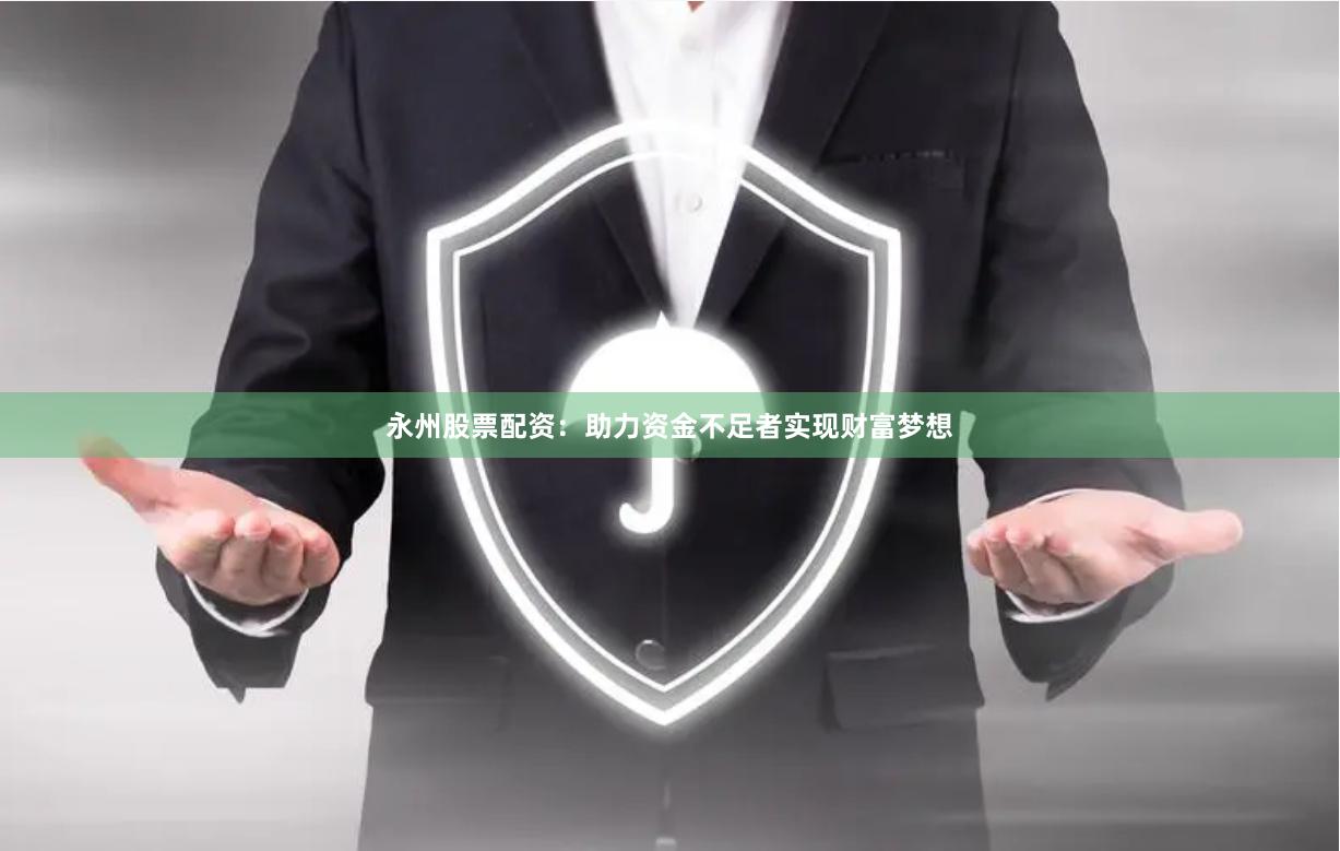 永州股票配资：助力资金不足者实现财富梦想