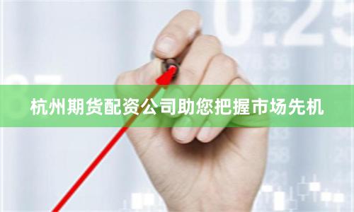 杭州期货配资公司助您把握市场先机