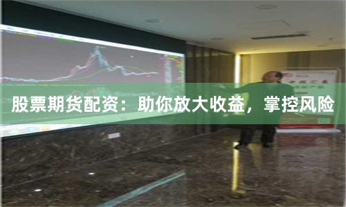 股票期货配资:助你放大收益,掌控风险