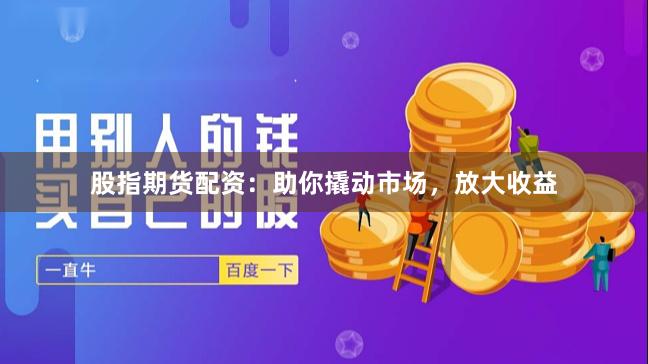 股指期货配资:助你撬动市场,放大收益