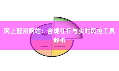 网上配资网站：合规杠杆与实时风控工具解析